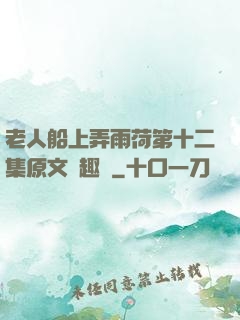 老人船上弄雨荷第十二集原文筆趣閣