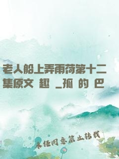 老人船上弄雨荷第十二集原文筆趣閣