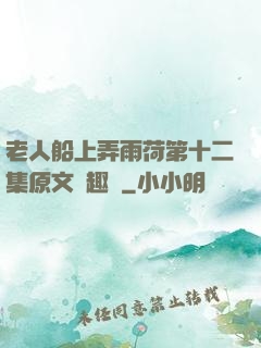 老人船上弄雨荷第十二集原文筆趣閣