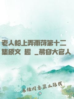 老人船上弄雨荷第十二集原文筆趣閣