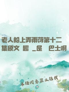 老人船上弄雨荷第十二集原文筆趣閣