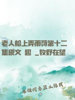 老人船上弄雨荷第十二集原文筆趣閣