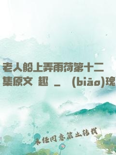 老人船上弄雨荷第十二集原文筆趣閣