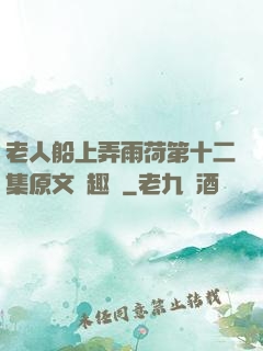 老人船上弄雨荷第十二集原文筆趣閣