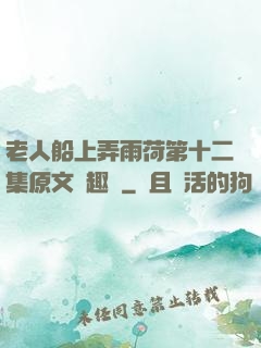 老人船上弄雨荷第十二集原文筆趣閣