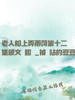 老人船上弄雨荷第十二集原文筆趣閣