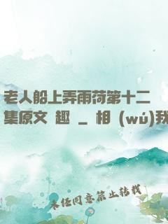 老人船上弄雨荷第十二集原文筆趣閣