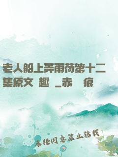 老人船上弄雨荷第十二集原文筆趣閣