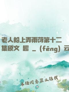 老人船上弄雨荷第十二集原文筆趣閣