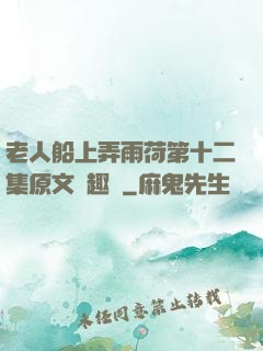 老人船上弄雨荷第十二集原文筆趣閣