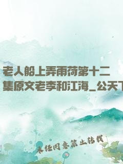 老人船上弄雨荷第十二集原文老李和江海