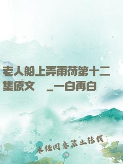 老人船上弄雨荷第十二集原文閱讀