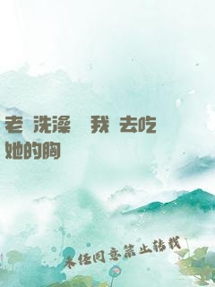 老師洗澡時讓我進去吃她的胸