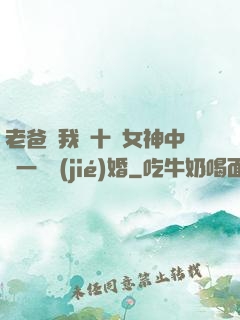 老爸讓我從十個女神中選一個結(jié)婚