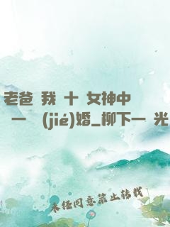 老爸讓我從十個女神中選一個結(jié)婚