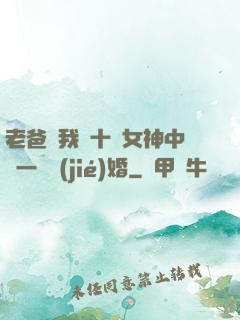 老爸讓我從十個女神中選一個結(jié)婚