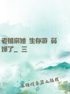 老祖宗她說生存游戲弱爆了