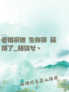 老祖宗她說生存游戲弱爆了