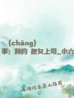 職場(chǎng)韻事：我的絕色女上司