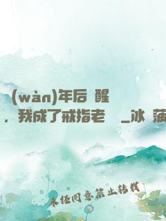 萬(wàn)年后蘇醒，我成了戒指老爺爺
