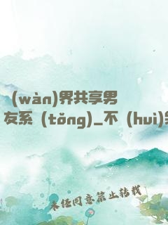 萬(wàn)界共享男友系統(tǒng)