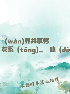 萬(wàn)界共享男友系統(tǒng)