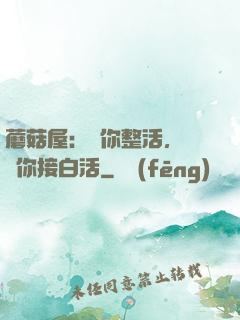 蘑菇屋：讓你整活，沒讓你接白活
