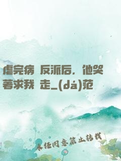 虐完病嬌反派后，他哭著求我別走