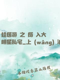 蛙居游戲之開局潛入大明星私宅