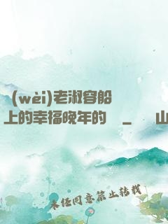衛(wèi)老淑容船上的幸福晚年的說說