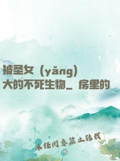 被圣女養(yǎng)大的不死生物