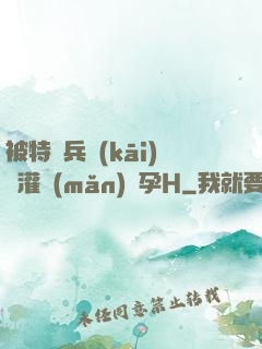 被特種兵開(kāi)宮灌滿(mǎn)懷孕H