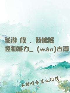 詭秘游戲降臨，我能提煉怪物能力