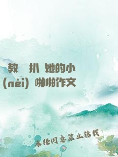 調教妺妺扒開她的小內(nèi)褲啪啪作文