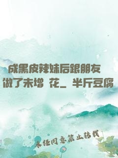 變成黑皮辣妹后跟朋友做了未增刪花