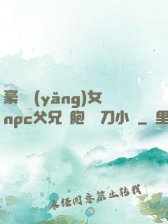 豪門養(yǎng)女npc父兄開胞殺豬刀小說
