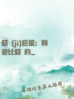 超級(jí)巨星：我爸比超紅的