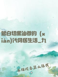 跟白切黑仙尊的現(xiàn)代同居生活