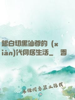 跟白切黑仙尊的現(xiàn)代同居生活