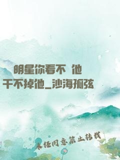 這個明星你看不慣他卻干不掉他