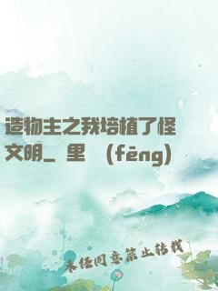 造物主之我培植了怪獸文明
