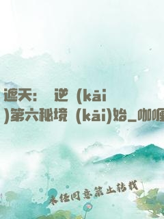 遮天：從逆開(kāi)第六秘境開(kāi)始