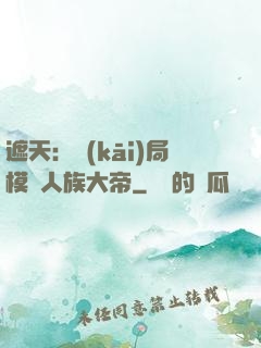 遮天：開(kāi)局模擬人族大帝