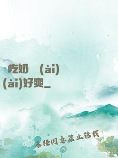 邊吃奶邊愛(ài)愛(ài)好爽