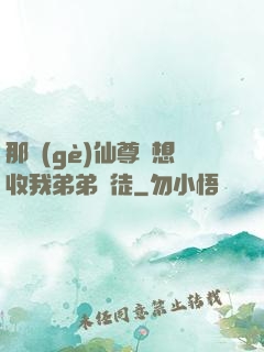 那個(gè)仙尊總想收我弟弟為徒