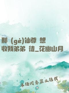 那個(gè)仙尊總想收我弟弟為徒