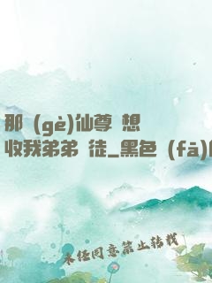那個(gè)仙尊總想收我弟弟為徒