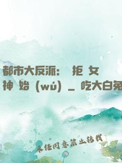 都市大反派：從拒絕女神開始無(wú)敵
