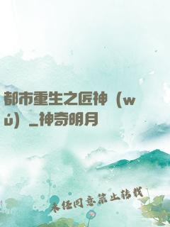 都市重生之匠神無(wú)敵