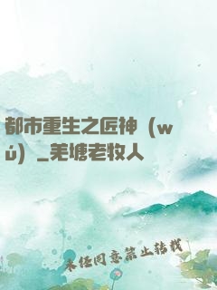 都市重生之匠神無(wú)敵